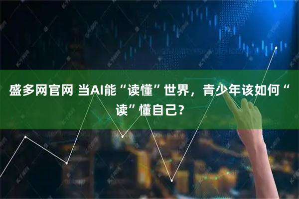 盛多网官网 当AI能“读懂”世界，青少年该如何“读”懂自己？