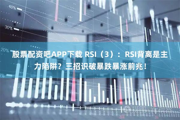 股票配资吧APP下载 RSI（3）：RSI背离是主力陷阱？三招识破暴跌暴涨前兆！