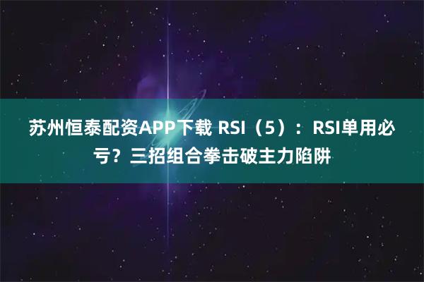 苏州恒泰配资APP下载 RSI（5）：RSI单用必亏？三招组合拳击破主力陷阱