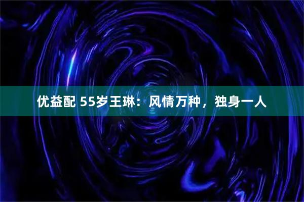 优益配 55岁王琳：风情万种，独身一人