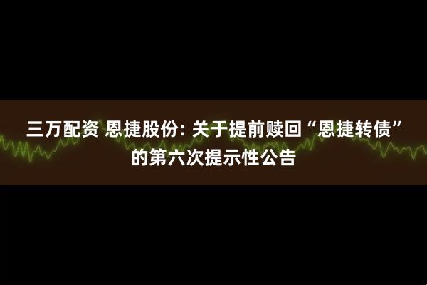 三万配资 恩捷股份: 关于提前赎回“恩捷转债”的第六次提示性公告