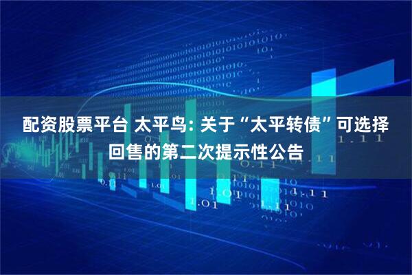 配资股票平台 太平鸟: 关于“太平转债”可选择回售的第二次提示性公告