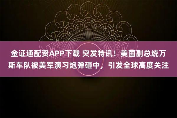 金证通配资APP下载 突发特讯！美国副总统万斯车队被美军演习炮弹砸中，引发全球高度关注
