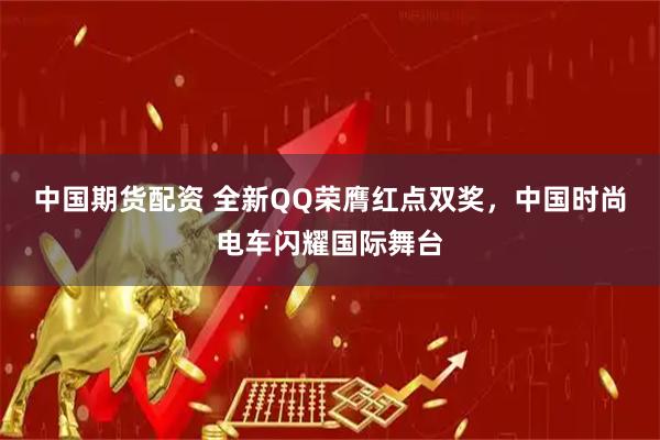 中国期货配资 全新QQ荣膺红点双奖，中国时尚电车闪耀国际舞台