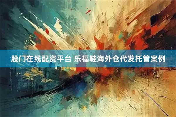 股门在线配资平台 乐福鞋海外仓代发托管案例