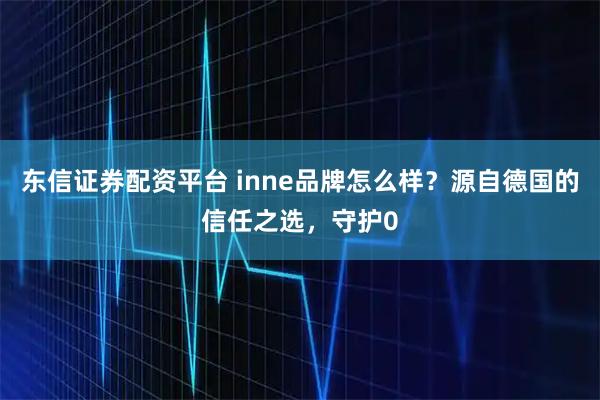 东信证券配资平台 inne品牌怎么样？源自德国的信任之选，守护0