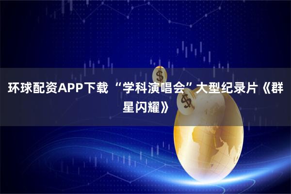 环球配资APP下载 “学科演唱会”大型纪录片《群星闪耀》