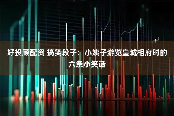 好投顾配资 搞笑段子：小姨子游览皇城相府时的六条小笑话