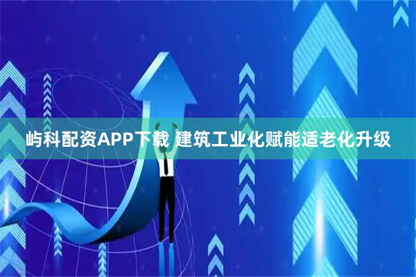 屿科配资APP下载 建筑工业化赋能适老化升级