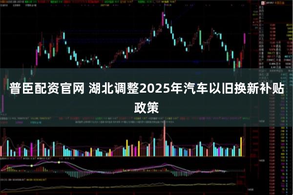 普臣配资官网 湖北调整2025年汽车以旧换新补贴政策