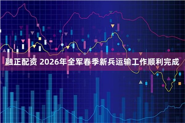 融正配资 2026年全军春季新兵运输工作顺利完成
