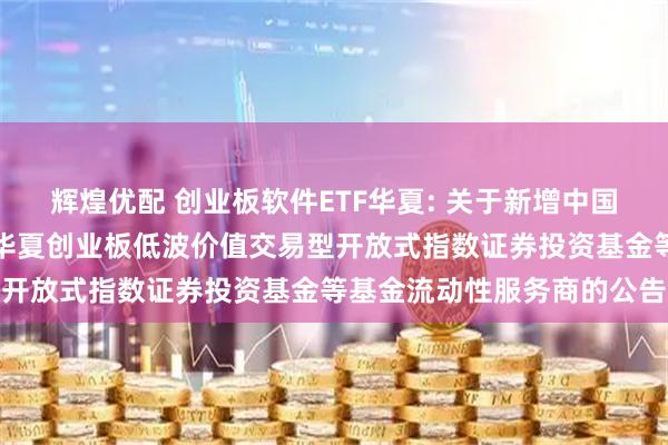 辉煌优配 创业板软件ETF华夏: 关于新增中国银河证券股份有限公司为华夏创业板低波价值交易型开放式指数证券投资基金等基金流动性服务商的公告