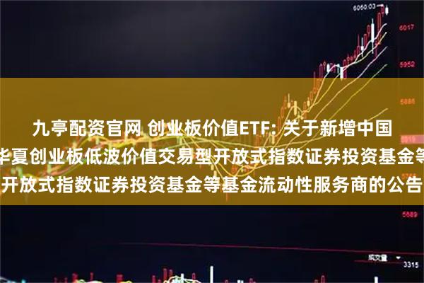 九亭配资官网 创业板价值ETF: 关于新增中国银河证券股份有限公司为华夏创业板低波价值交易型开放式指数证券投资基金等基金流动性服务商的公告