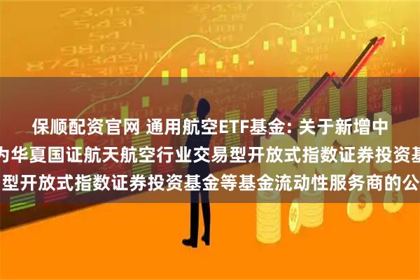 保顺配资官网 通用航空ETF基金: 关于新增中国银河证券股份有限公司为华夏国证航天航空行业交易型开放式指数证券投资基金等基金流动性服务商的公告