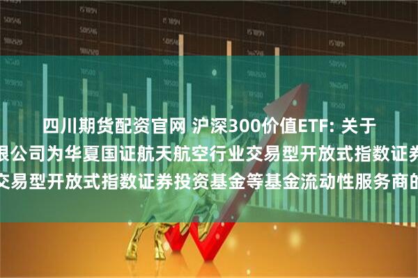 四川期货配资官网 沪深300价值ETF: 关于新增中国银河证券股份有限公司为华夏国证航天航空行业交易型开放式指数证券投资基金等基金流动性服务商的公告