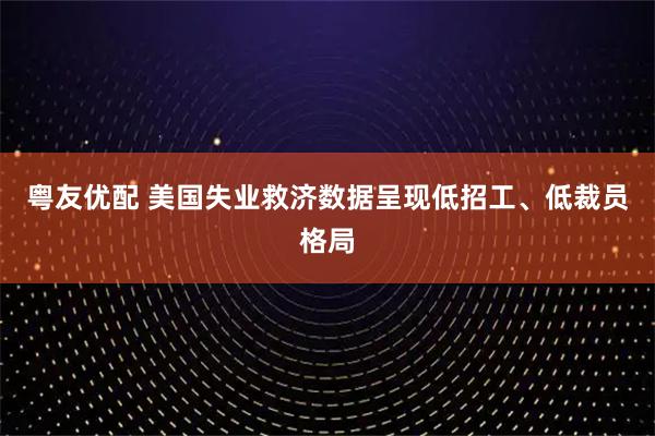 粤友优配 美国失业救济数据呈现低招工、低裁员格局