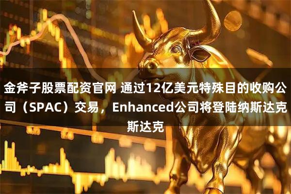 金斧子股票配资官网 通过12亿美元特殊目的收购公司（SPAC）交易，Enhanced公司将登陆纳斯达克