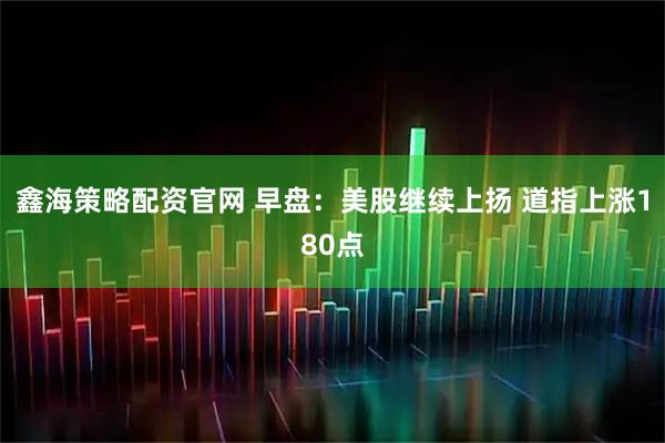 鑫海策略配资官网 早盘：美股继续上扬 道指上涨180点