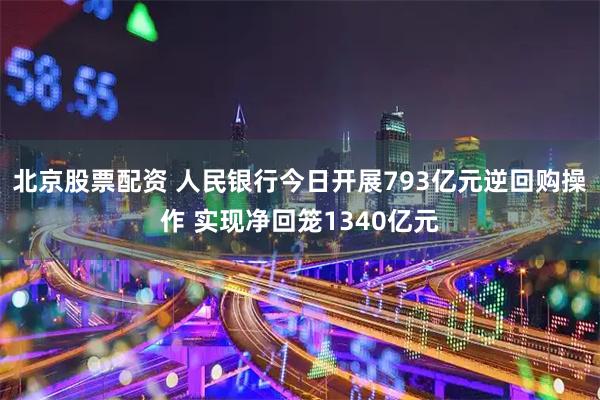 北京股票配资 人民银行今日开展793亿元逆回购操作 实现净回笼1340亿元