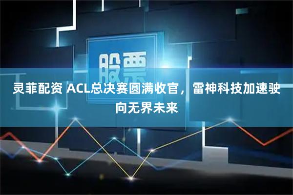 灵菲配资 ACL总决赛圆满收官，雷神科技加速驶向无界未来