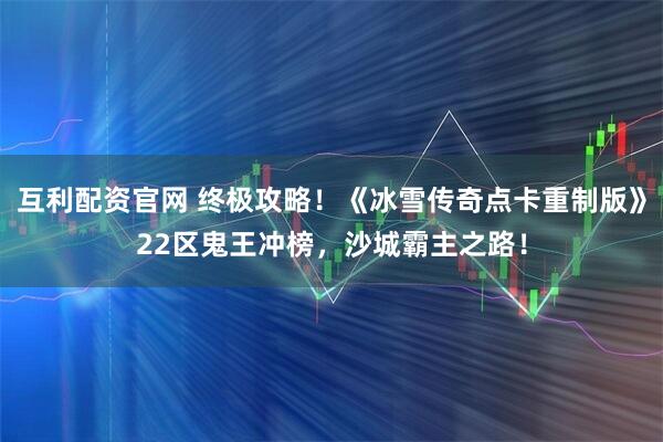 互利配资官网 终极攻略！《冰雪传奇点卡重制版》22区鬼王冲榜，沙城霸主之路！