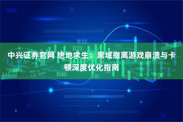 中兴证券官网 绝地求生：黑域撤离游戏崩溃与卡顿深度优化指南