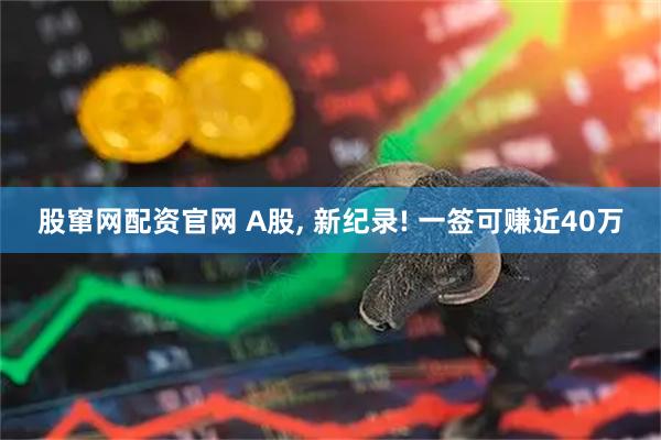 股窜网配资官网 A股, 新纪录! 一签可赚近40万