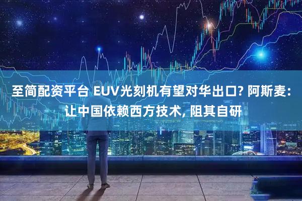 至简配资平台 EUV光刻机有望对华出口? 阿斯麦: 让中国依赖西方技术, 阻其自研