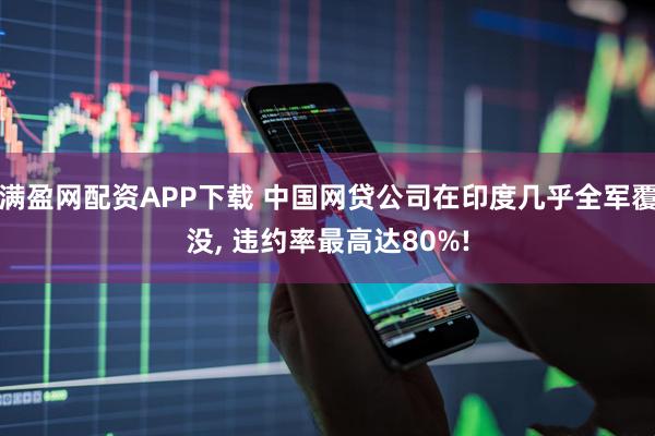 满盈网配资APP下载 中国网贷公司在印度几乎全军覆没, 违约率最高达80%!