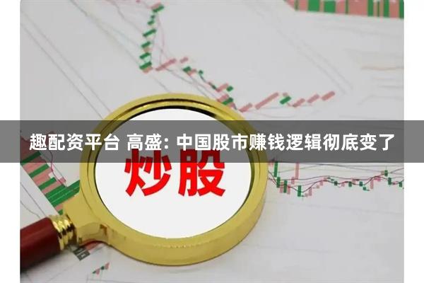 趣配资平台 高盛: 中国股市赚钱逻辑彻底变了