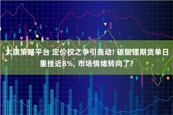 大旗策略平台 定价权之争引轰动! 碳酸锂期货单日重挫近8%, 市场情绪转向了?