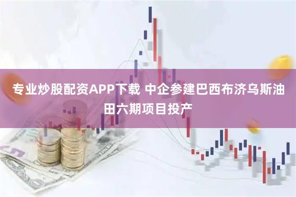 专业炒股配资APP下载 中企参建巴西布济乌斯油田六期项目投产