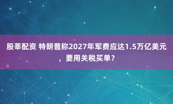 股莘配资 特朗普称2027年军费应达1.5万亿美元，要用关税买单？