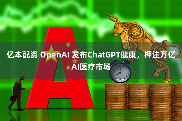 亿本配资 OpenAI 发布ChatGPT健康，押注万亿AI医疗市场