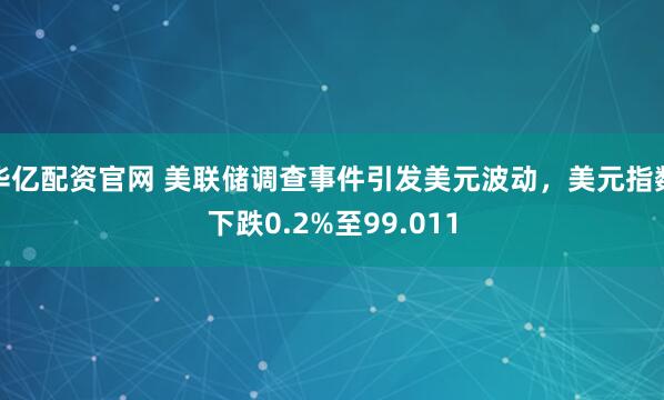 华亿配资官网 美联储调查事件引发美元波动，美元指数下跌0.2%至99.011