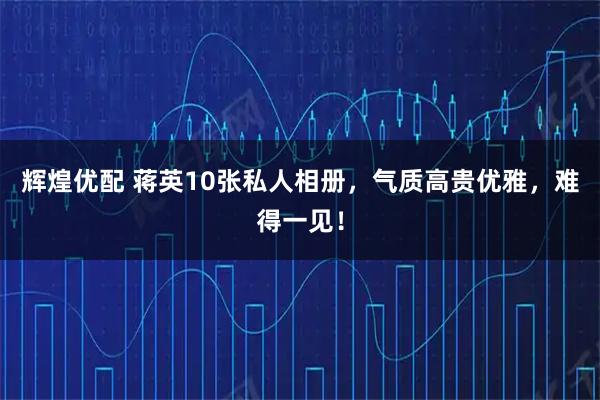 辉煌优配 蒋英10张私人相册，气质高贵优雅，难得一见！