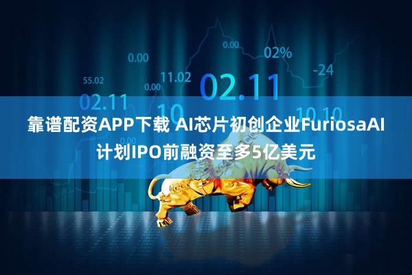 靠谱配资APP下载 AI芯片初创企业FuriosaAI计划IPO前融资至多5亿美元