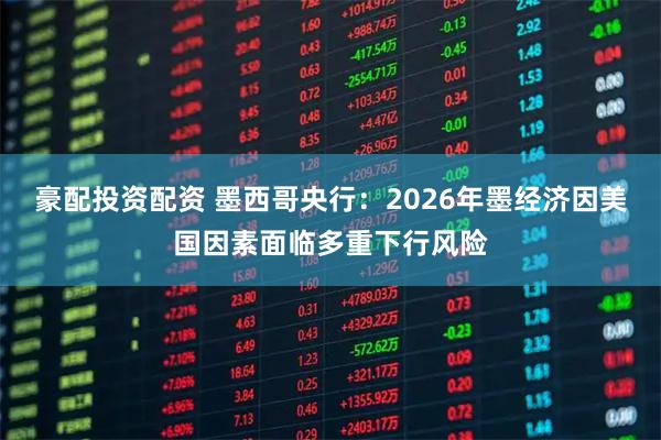 豪配投资配资 墨西哥央行：2026年墨经济因美国因素面临多重下行风险