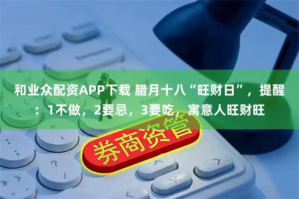 和业众配资APP下载 腊月十八“旺财日”，提醒：1不做，2要忌，3要吃，寓意人旺财旺