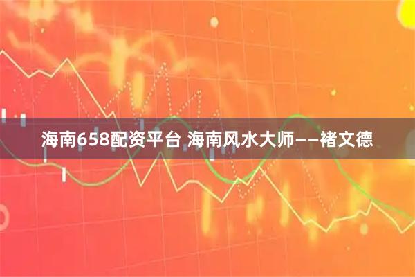 海南658配资平台 海南风水大师——褚文德