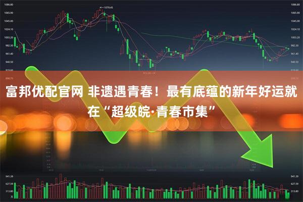 富邦优配官网 非遗遇青春！最有底蕴的新年好运就在“超级皖·青春市集”