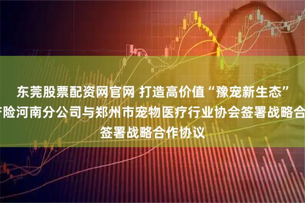 东莞股票配资网官网 打造高价值“豫宠新生态” 平安产险河南分公司与郑州市宠物医疗行业协会签署战略合作协议