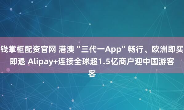 钱掌柜配资官网 港澳“三代一App”畅行、欧洲即买即退 Alipay+连接全球超1.5亿商户迎中国游客