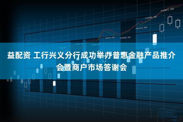 益配资 工行兴义分行成功举办普惠金融产品推介会暨商户市场答谢会