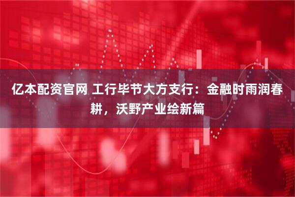 亿本配资官网 工行毕节大方支行：金融时雨润春耕，沃野产业绘新篇