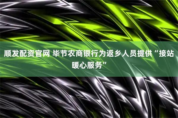 顺发配资官网 毕节农商银行为返乡人员提供“接站暖心服务”
