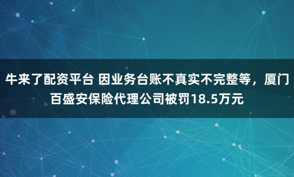 牛来了配资平台 因业务台账不真实不完整等，厦门百盛安保险代理公司被罚18.5万元